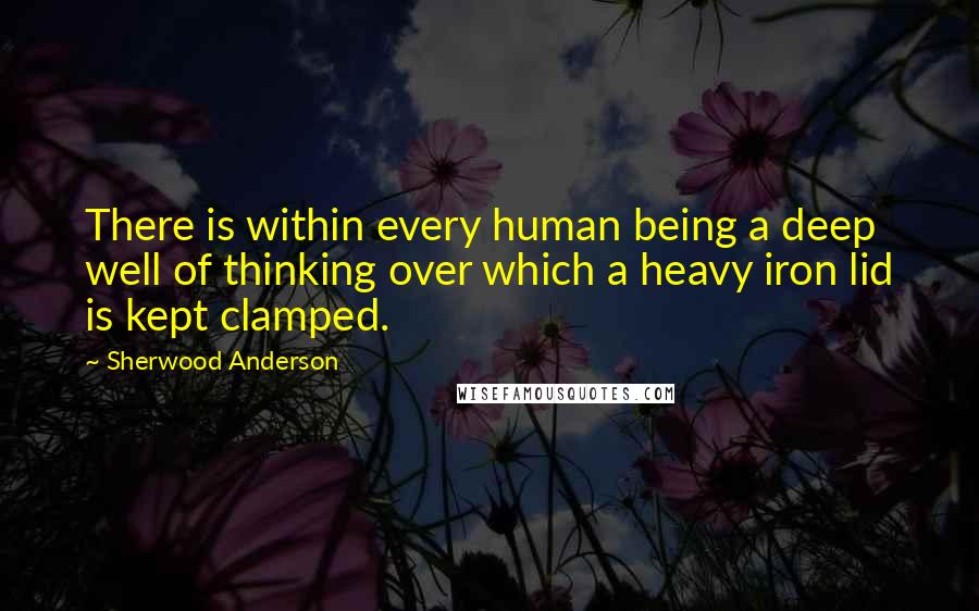 Sherwood Anderson Quotes: There is within every human being a deep well of thinking over which a heavy iron lid is kept clamped.