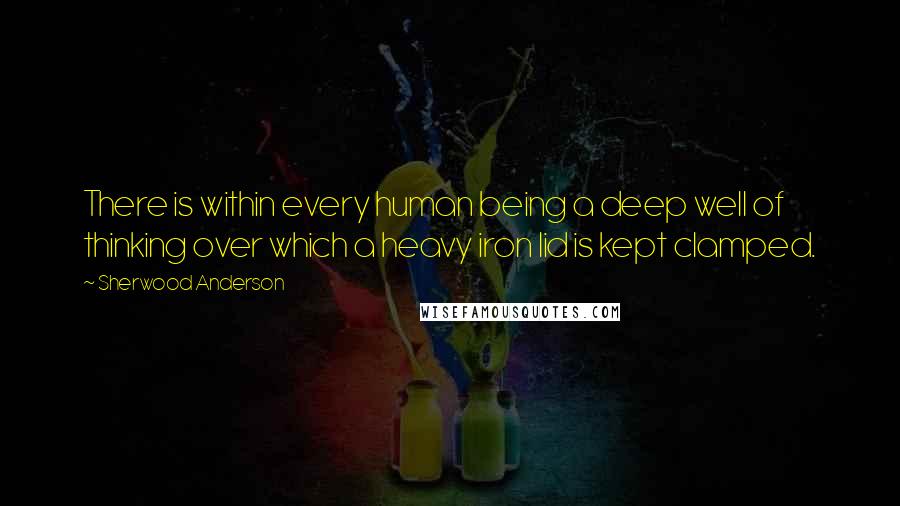 Sherwood Anderson Quotes: There is within every human being a deep well of thinking over which a heavy iron lid is kept clamped.