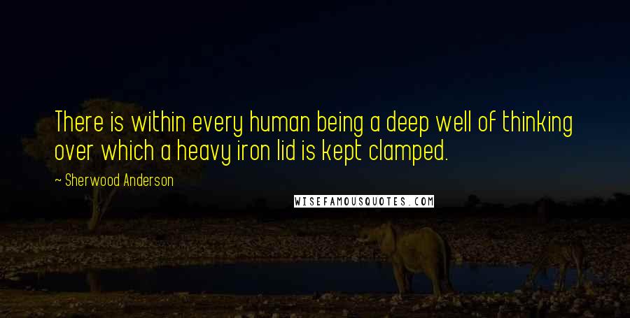 Sherwood Anderson Quotes: There is within every human being a deep well of thinking over which a heavy iron lid is kept clamped.
