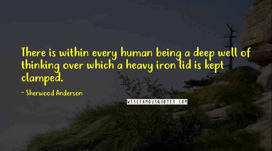 Sherwood Anderson Quotes: There is within every human being a deep well of thinking over which a heavy iron lid is kept clamped.