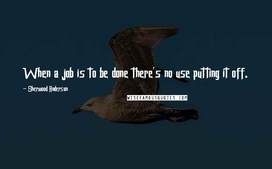 Sherwood Anderson Quotes: When a job is to be done there's no use putting it off.