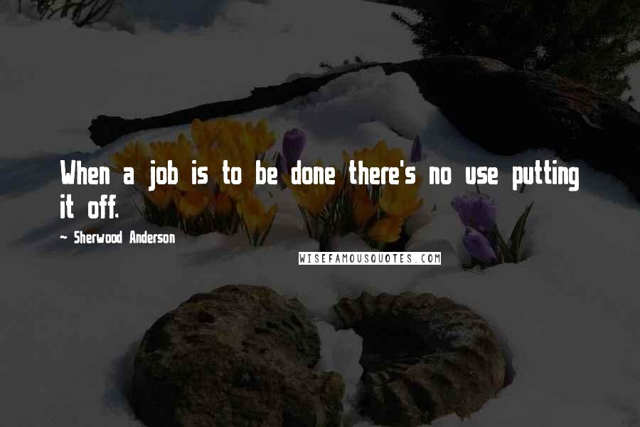 Sherwood Anderson Quotes: When a job is to be done there's no use putting it off.