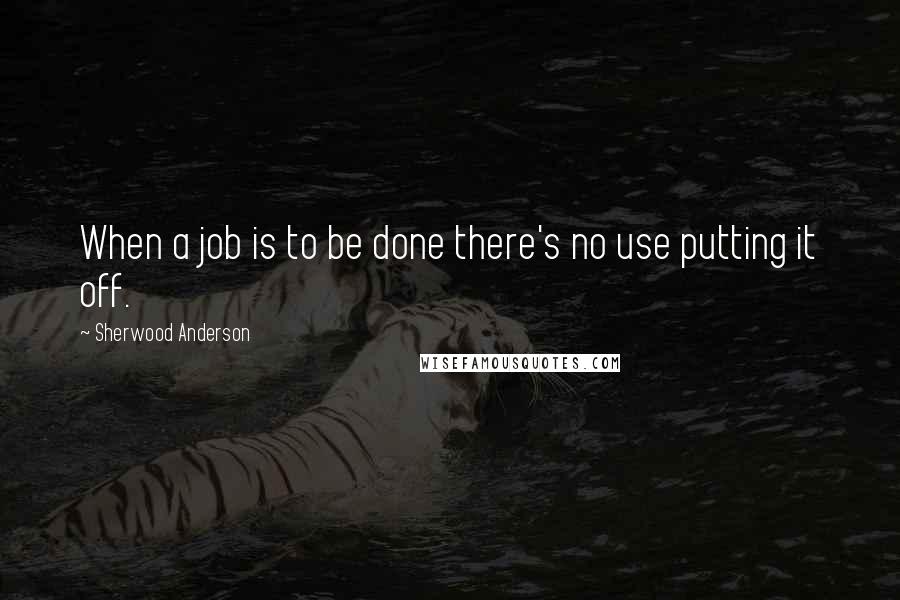 Sherwood Anderson Quotes: When a job is to be done there's no use putting it off.