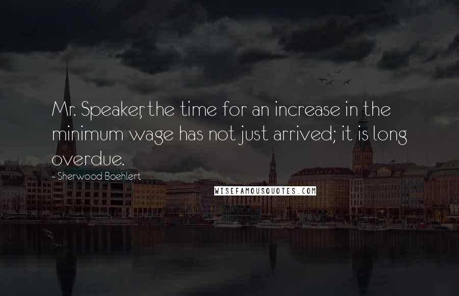 Sherwood Boehlert Quotes: Mr. Speaker, the time for an increase in the minimum wage has not just arrived; it is long overdue.