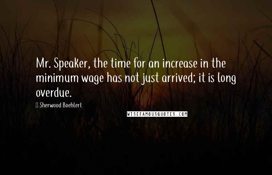 Sherwood Boehlert Quotes: Mr. Speaker, the time for an increase in the minimum wage has not just arrived; it is long overdue.