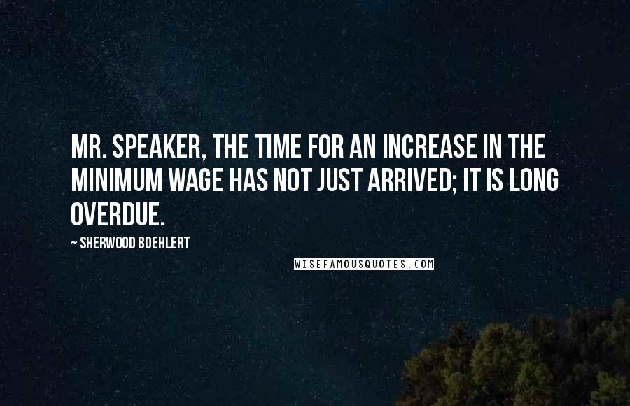 Sherwood Boehlert Quotes: Mr. Speaker, the time for an increase in the minimum wage has not just arrived; it is long overdue.