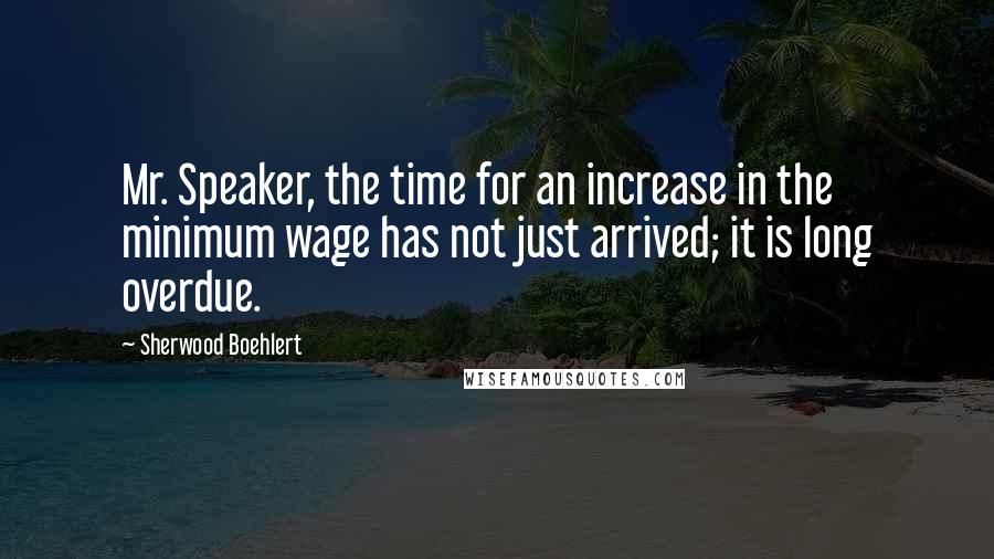 Sherwood Boehlert Quotes: Mr. Speaker, the time for an increase in the minimum wage has not just arrived; it is long overdue.