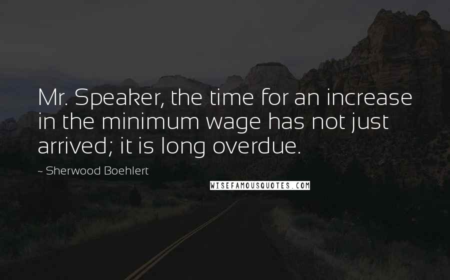 Sherwood Boehlert Quotes: Mr. Speaker, the time for an increase in the minimum wage has not just arrived; it is long overdue.