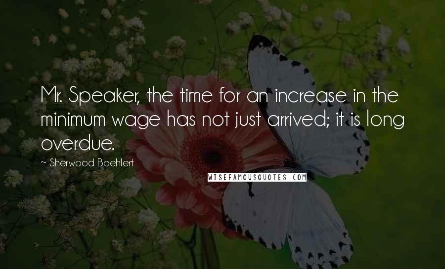 Sherwood Boehlert Quotes: Mr. Speaker, the time for an increase in the minimum wage has not just arrived; it is long overdue.