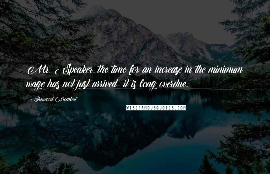 Sherwood Boehlert Quotes: Mr. Speaker, the time for an increase in the minimum wage has not just arrived; it is long overdue.