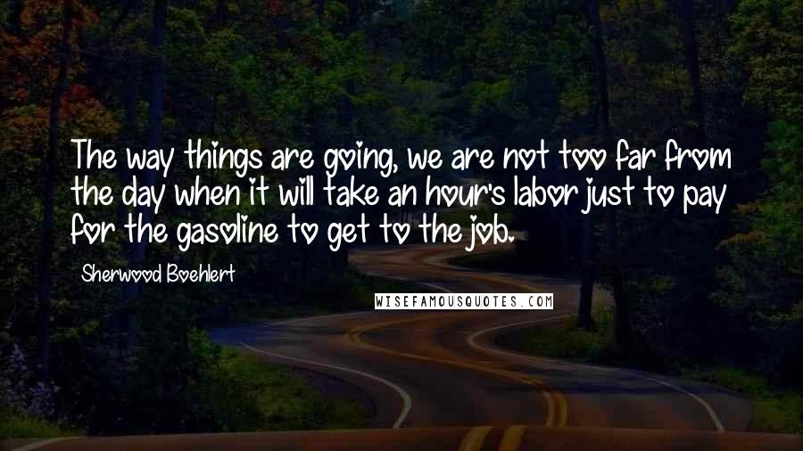 Sherwood Boehlert Quotes: The way things are going, we are not too far from the day when it will take an hour's labor just to pay for the gasoline to get to the job.