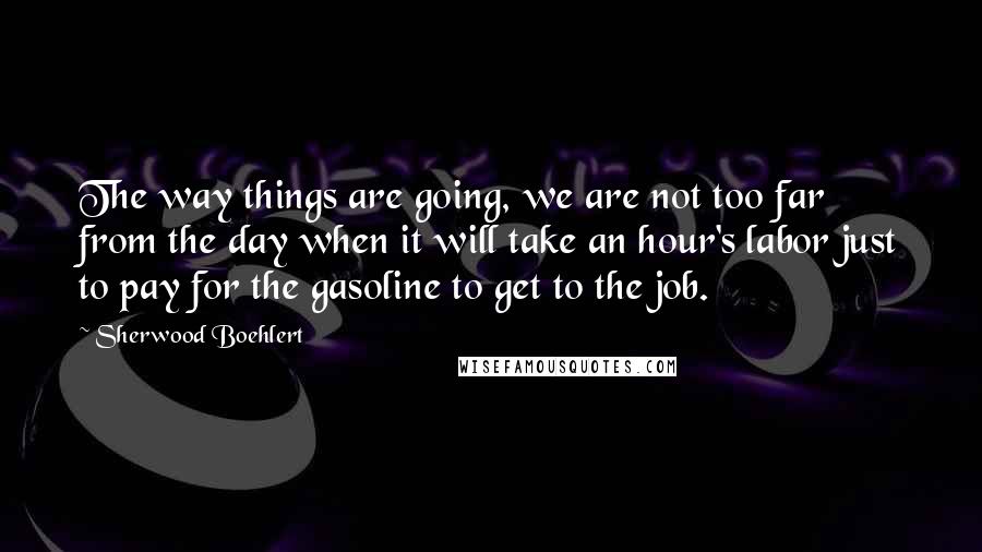 Sherwood Boehlert Quotes: The way things are going, we are not too far from the day when it will take an hour's labor just to pay for the gasoline to get to the job.