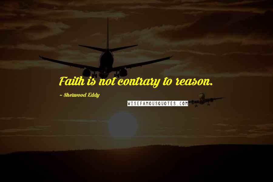 Sherwood Eddy Quotes: Faith is not contrary to reason.