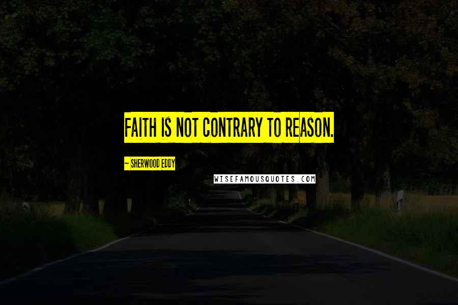 Sherwood Eddy Quotes: Faith is not contrary to reason.