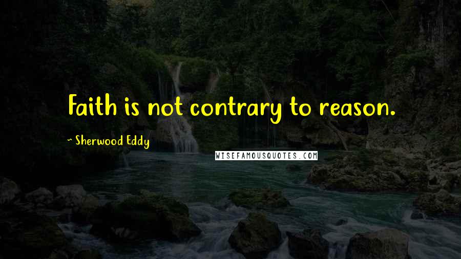 Sherwood Eddy Quotes: Faith is not contrary to reason.