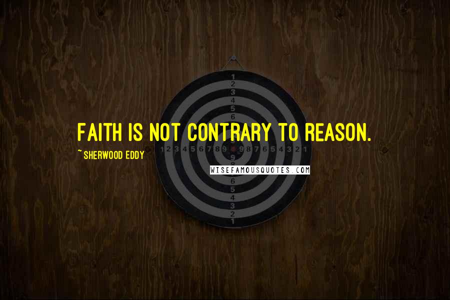 Sherwood Eddy Quotes: Faith is not contrary to reason.