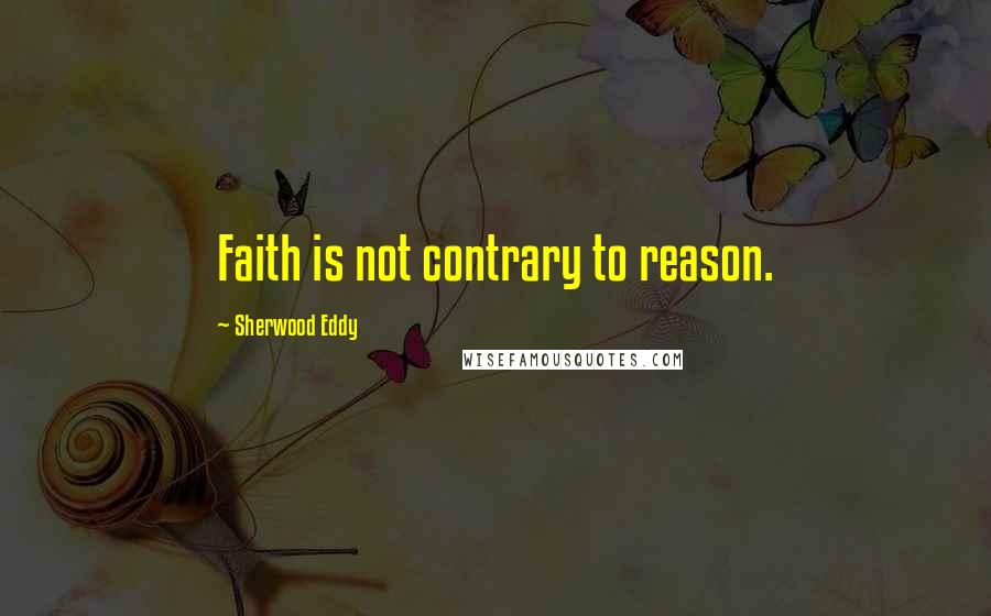 Sherwood Eddy Quotes: Faith is not contrary to reason.