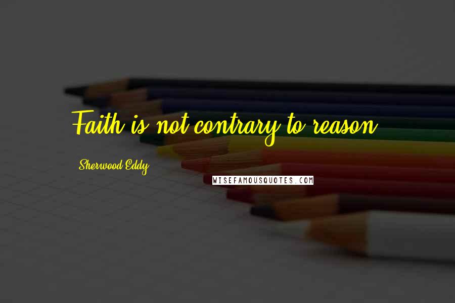 Sherwood Eddy Quotes: Faith is not contrary to reason.