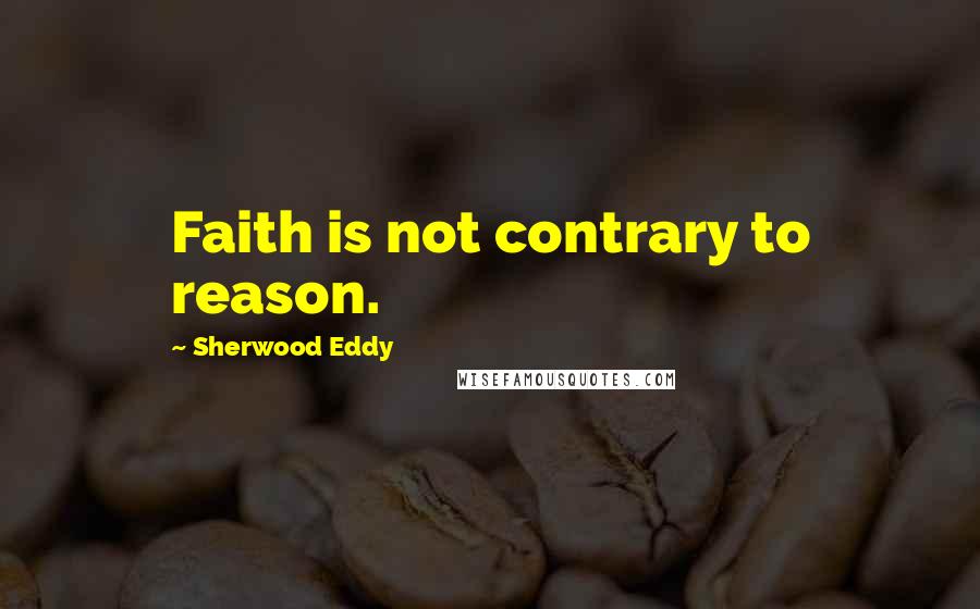 Sherwood Eddy Quotes: Faith is not contrary to reason.