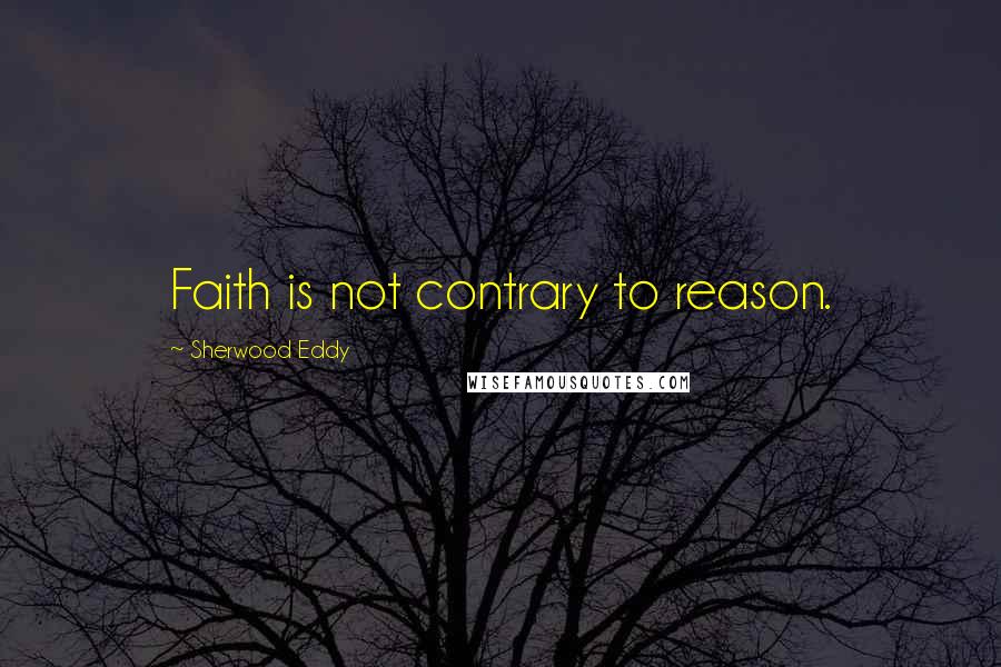 Sherwood Eddy Quotes: Faith is not contrary to reason.