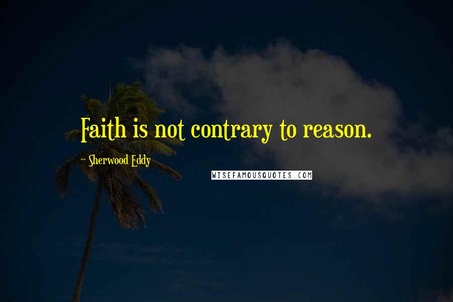 Sherwood Eddy Quotes: Faith is not contrary to reason.