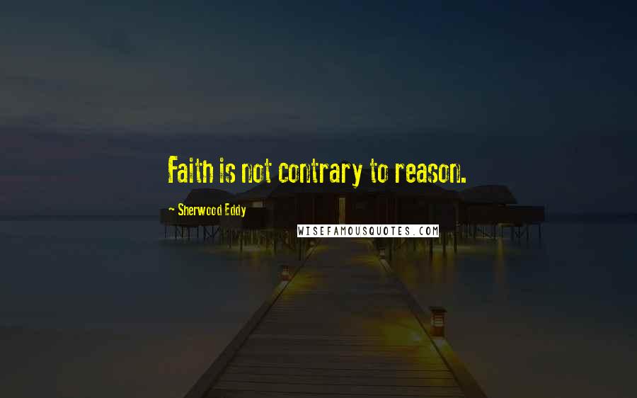 Sherwood Eddy Quotes: Faith is not contrary to reason.