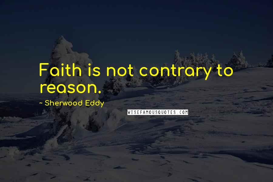 Sherwood Eddy Quotes: Faith is not contrary to reason.