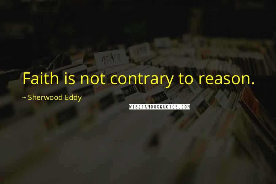 Sherwood Eddy Quotes: Faith is not contrary to reason.