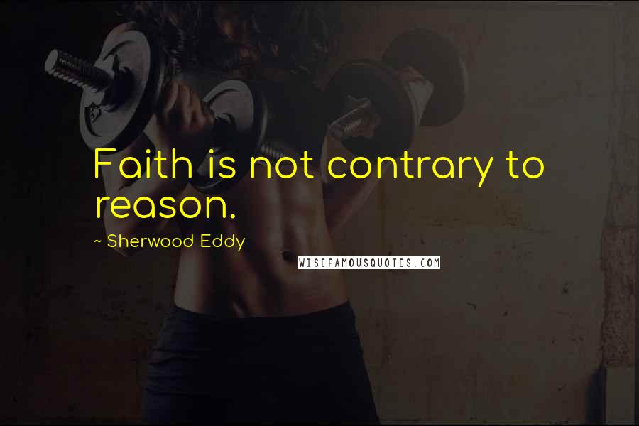 Sherwood Eddy Quotes: Faith is not contrary to reason.