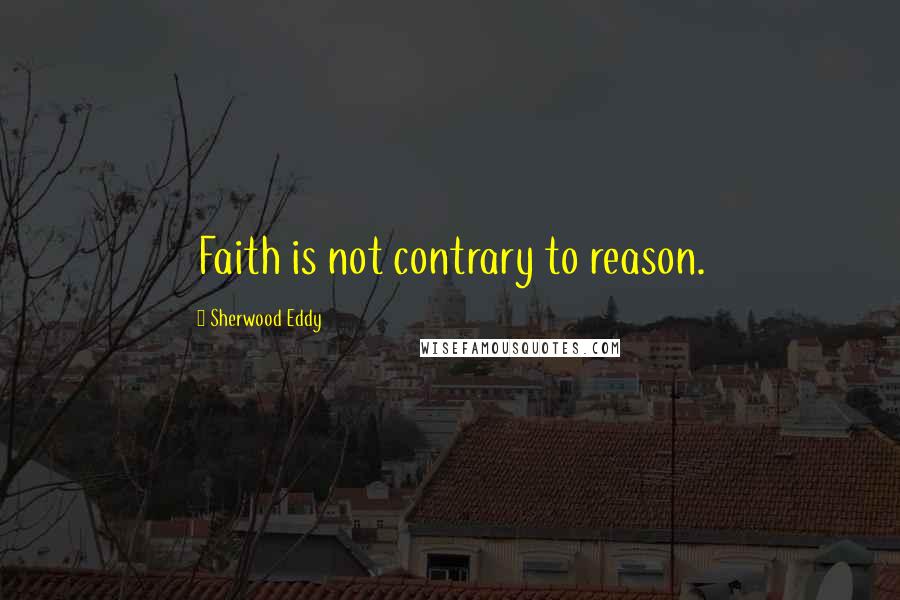 Sherwood Eddy Quotes: Faith is not contrary to reason.