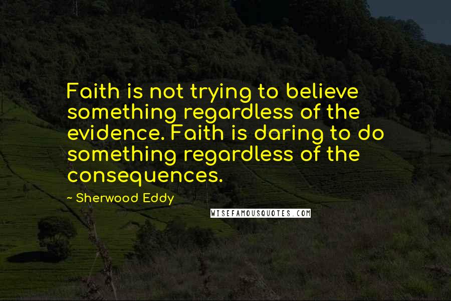 Sherwood Eddy Quotes: Faith is not trying to believe something regardless of the evidence. Faith is daring to do something regardless of the consequences.