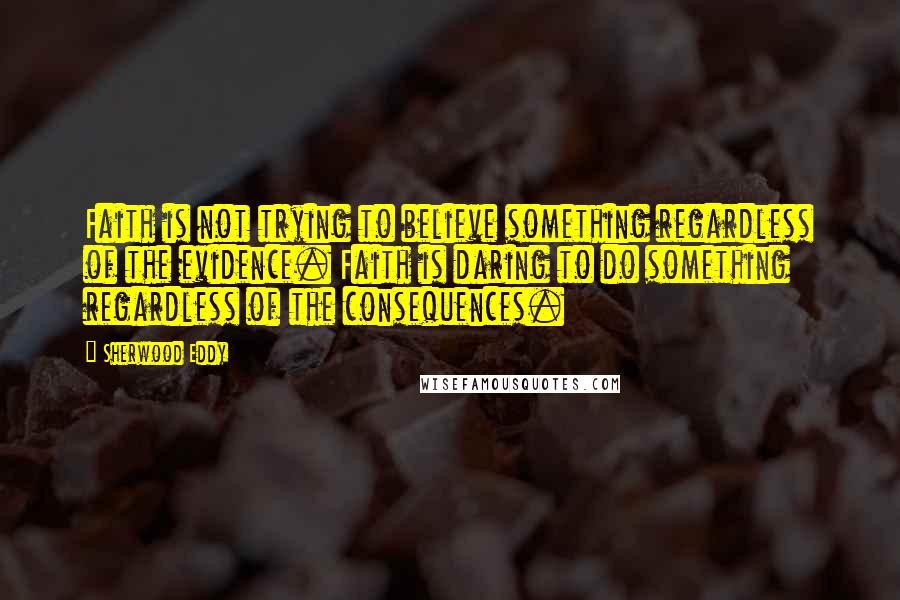 Sherwood Eddy Quotes: Faith is not trying to believe something regardless of the evidence. Faith is daring to do something regardless of the consequences.