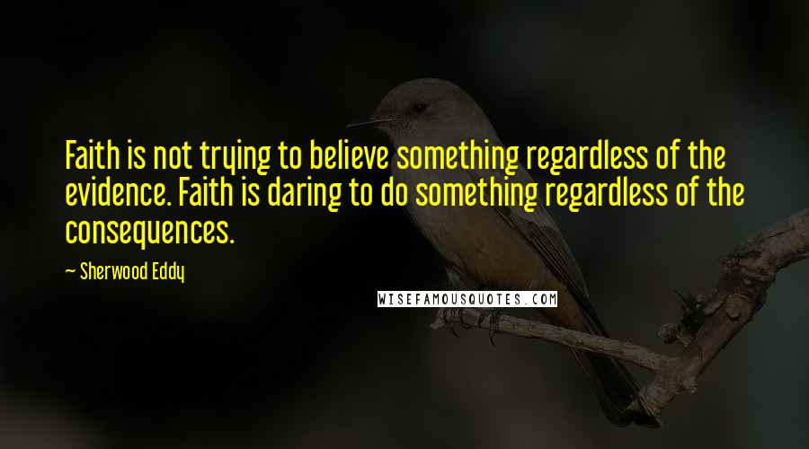 Sherwood Eddy Quotes: Faith is not trying to believe something regardless of the evidence. Faith is daring to do something regardless of the consequences.