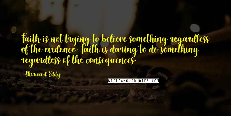Sherwood Eddy Quotes: Faith is not trying to believe something regardless of the evidence. Faith is daring to do something regardless of the consequences.