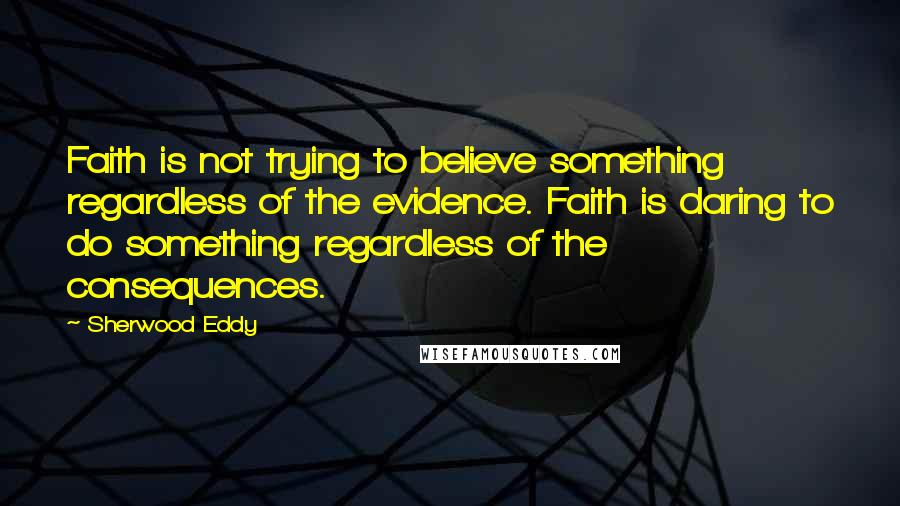 Sherwood Eddy Quotes: Faith is not trying to believe something regardless of the evidence. Faith is daring to do something regardless of the consequences.