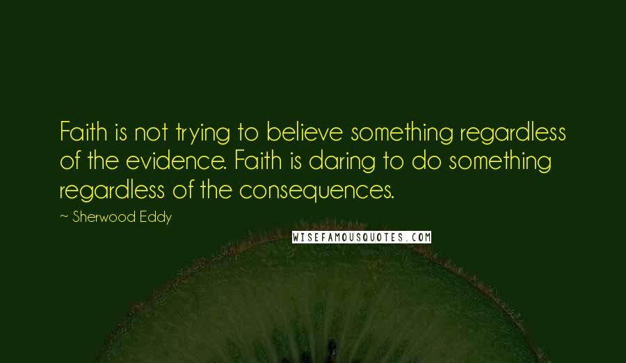 Sherwood Eddy Quotes: Faith is not trying to believe something regardless of the evidence. Faith is daring to do something regardless of the consequences.