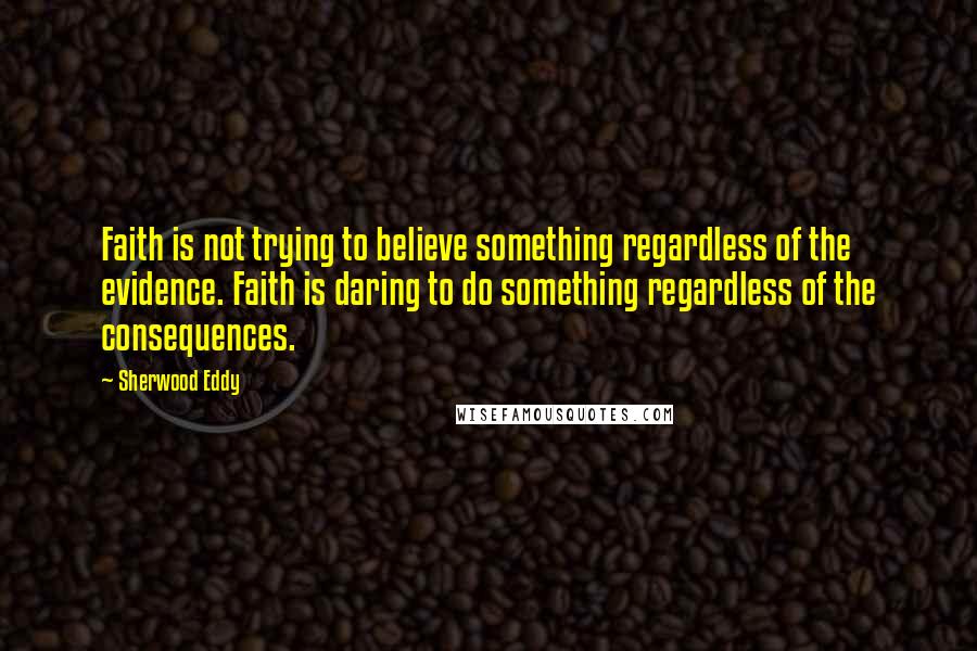 Sherwood Eddy Quotes: Faith is not trying to believe something regardless of the evidence. Faith is daring to do something regardless of the consequences.