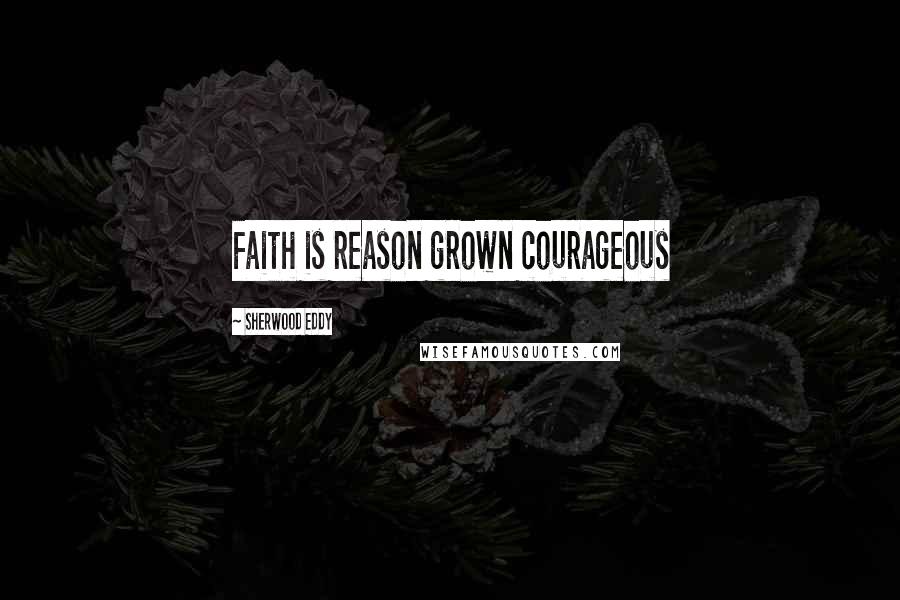 Sherwood Eddy Quotes: Faith is reason grown courageous