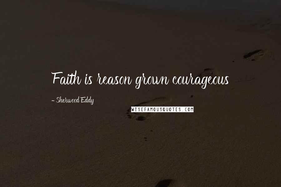 Sherwood Eddy Quotes: Faith is reason grown courageous