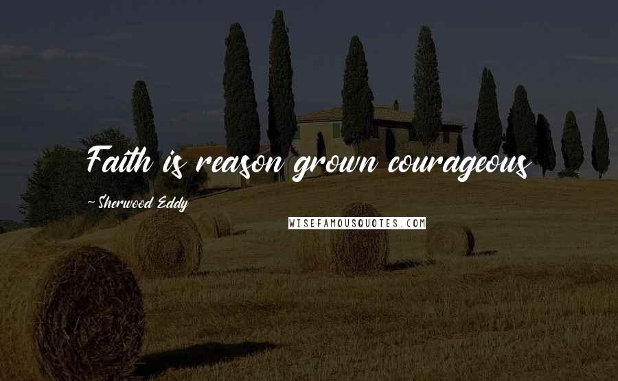 Sherwood Eddy Quotes: Faith is reason grown courageous
