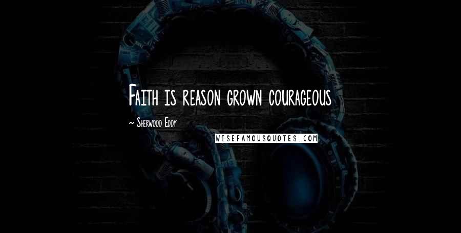 Sherwood Eddy Quotes: Faith is reason grown courageous