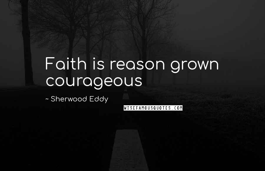 Sherwood Eddy Quotes: Faith is reason grown courageous