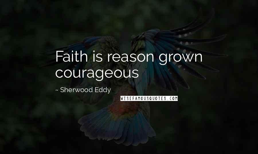 Sherwood Eddy Quotes: Faith is reason grown courageous