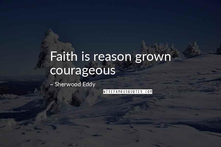 Sherwood Eddy Quotes: Faith is reason grown courageous