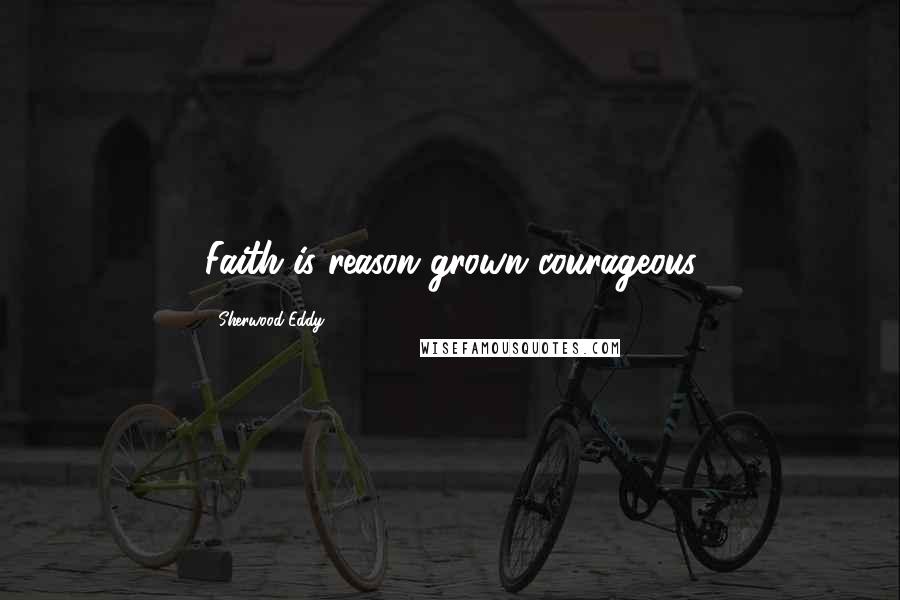 Sherwood Eddy Quotes: Faith is reason grown courageous