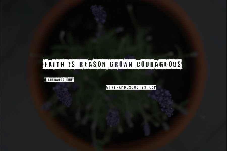 Sherwood Eddy Quotes: Faith is reason grown courageous