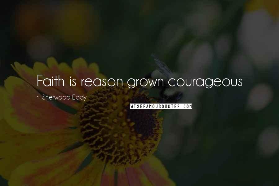 Sherwood Eddy Quotes: Faith is reason grown courageous