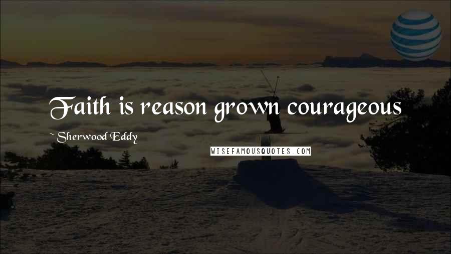 Sherwood Eddy Quotes: Faith is reason grown courageous