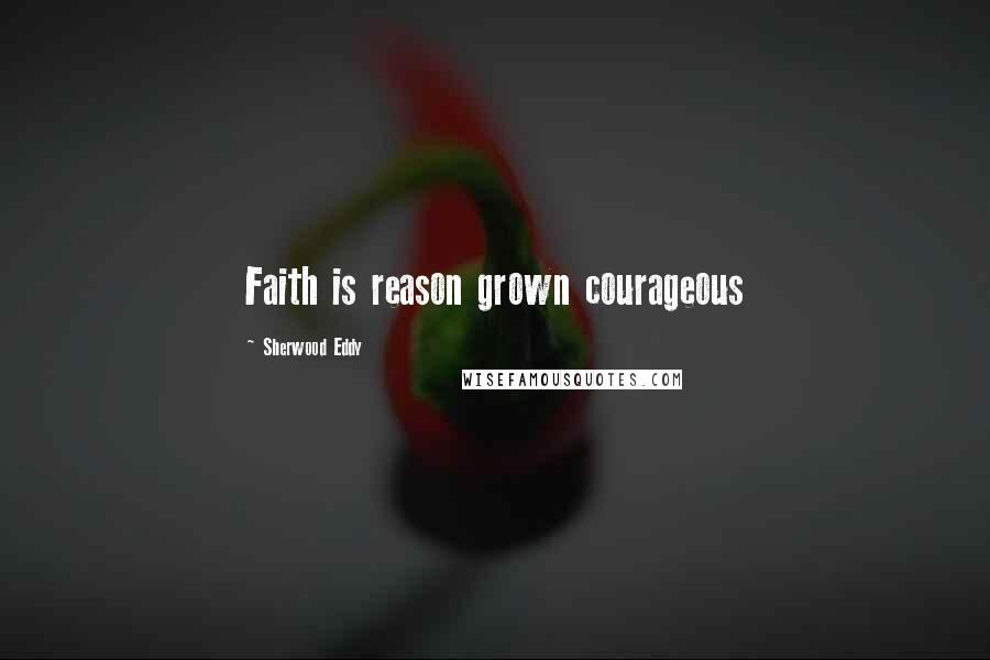 Sherwood Eddy Quotes: Faith is reason grown courageous