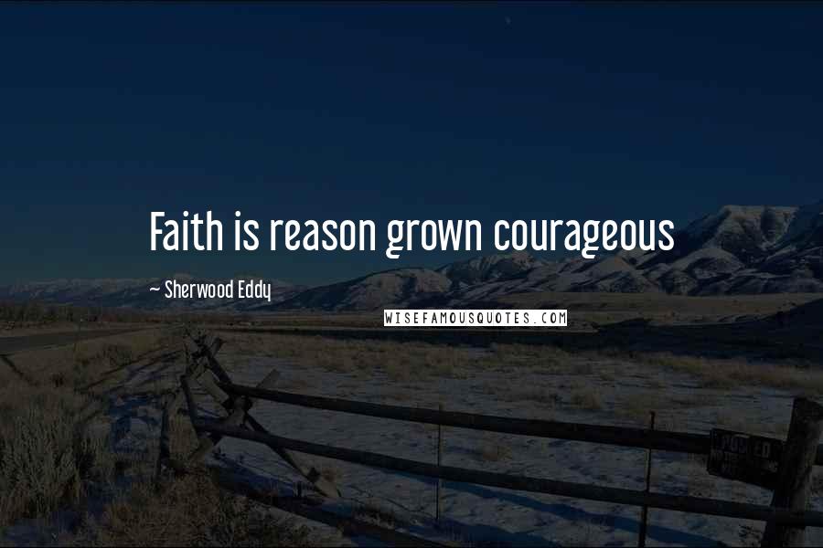 Sherwood Eddy Quotes: Faith is reason grown courageous